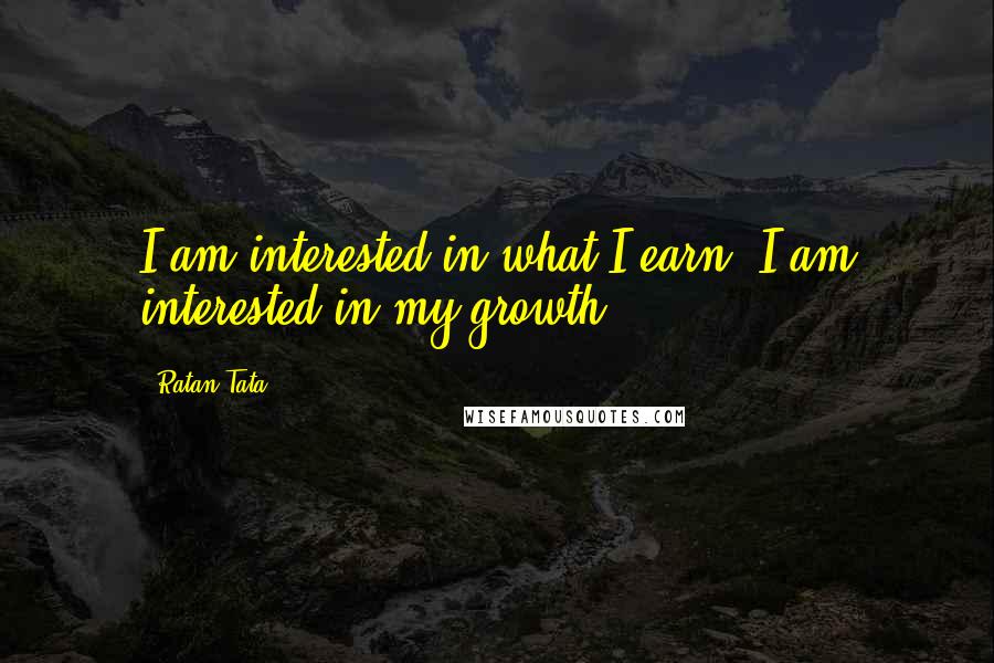 Ratan Tata Quotes: I am interested in what I earn; I am interested in my growth.