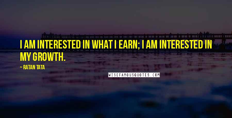 Ratan Tata Quotes: I am interested in what I earn; I am interested in my growth.