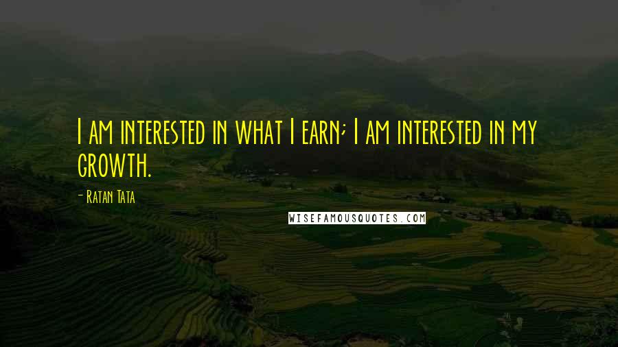 Ratan Tata Quotes: I am interested in what I earn; I am interested in my growth.