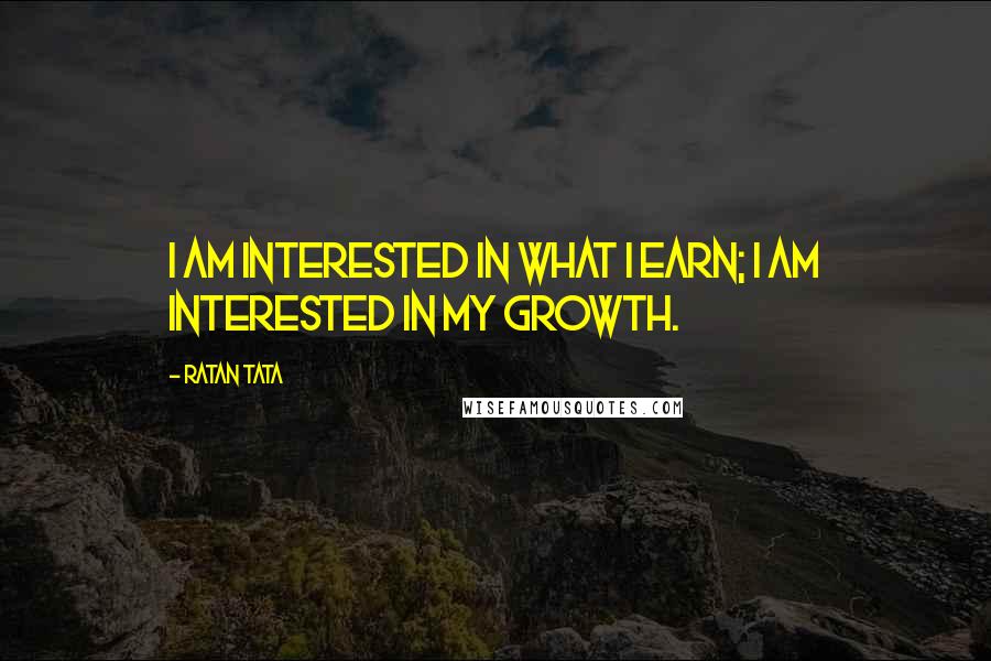 Ratan Tata Quotes: I am interested in what I earn; I am interested in my growth.