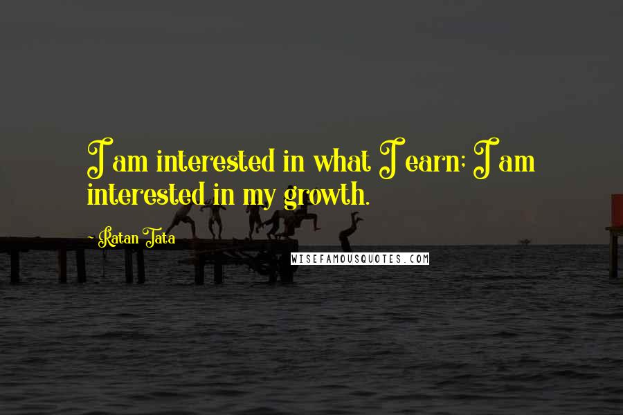 Ratan Tata Quotes: I am interested in what I earn; I am interested in my growth.