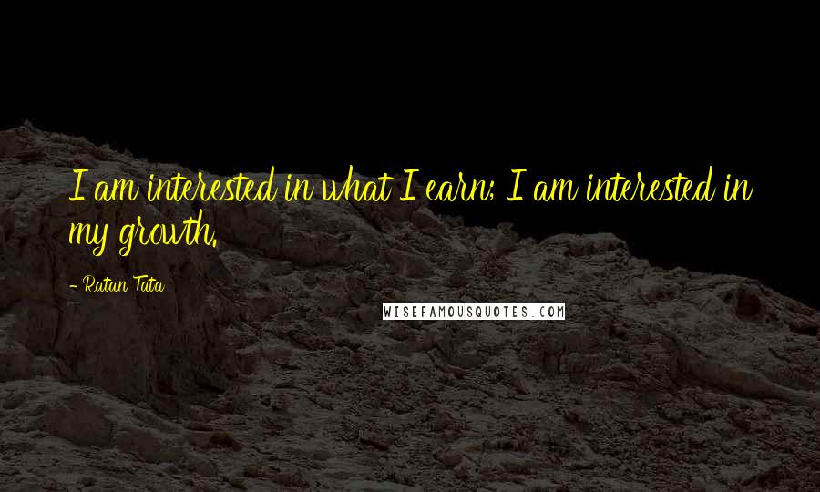 Ratan Tata Quotes: I am interested in what I earn; I am interested in my growth.