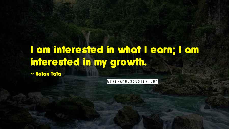 Ratan Tata Quotes: I am interested in what I earn; I am interested in my growth.