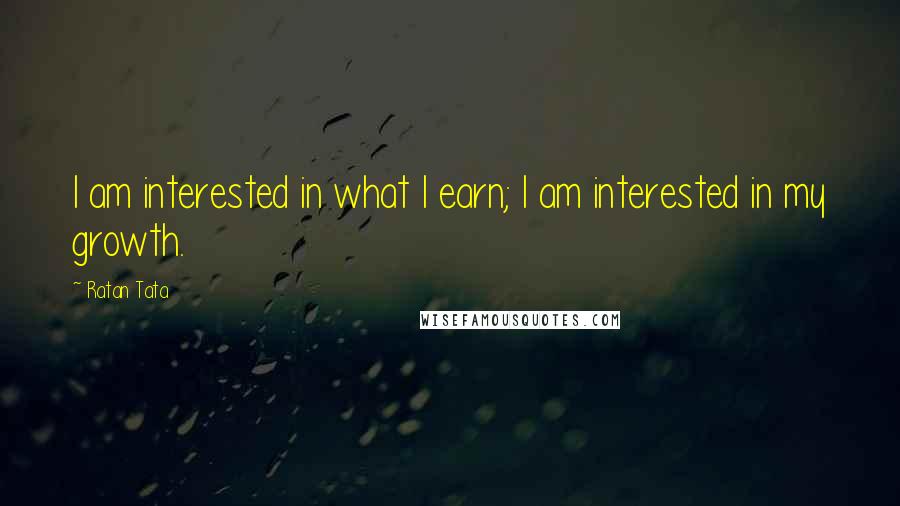 Ratan Tata Quotes: I am interested in what I earn; I am interested in my growth.