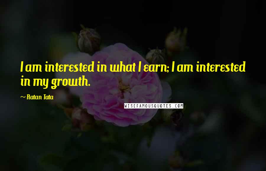 Ratan Tata Quotes: I am interested in what I earn; I am interested in my growth.