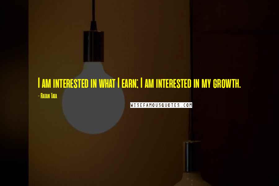 Ratan Tata Quotes: I am interested in what I earn; I am interested in my growth.