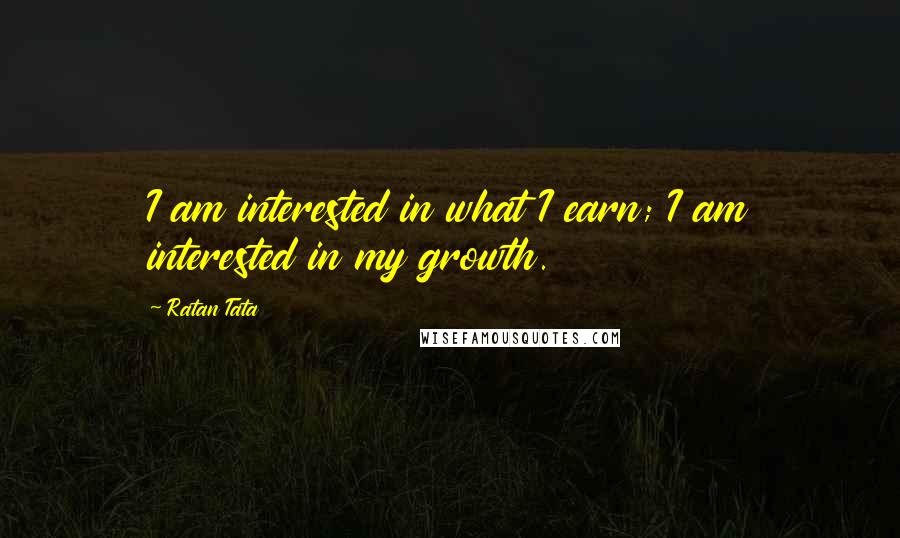 Ratan Tata Quotes: I am interested in what I earn; I am interested in my growth.