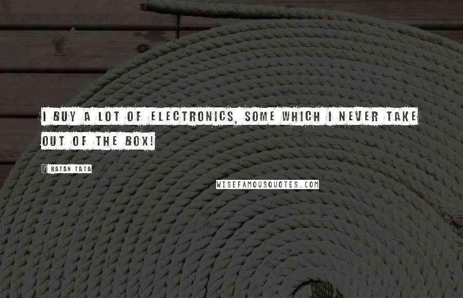 Ratan Tata Quotes: I buy a lot of electronics, some which I never take out of the box!