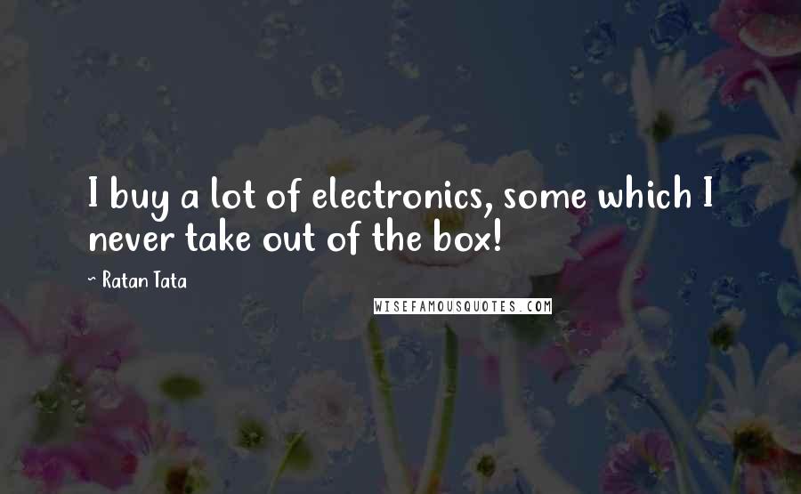 Ratan Tata Quotes: I buy a lot of electronics, some which I never take out of the box!
