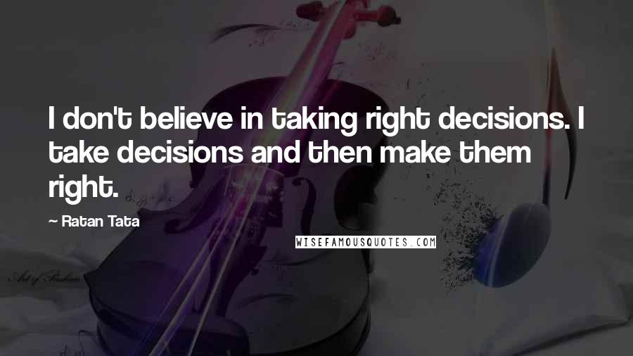 Ratan Tata Quotes: I don't believe in taking right decisions. I take decisions and then make them right.