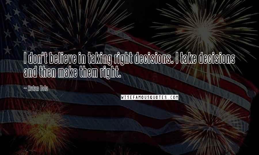 Ratan Tata Quotes: I don't believe in taking right decisions. I take decisions and then make them right.