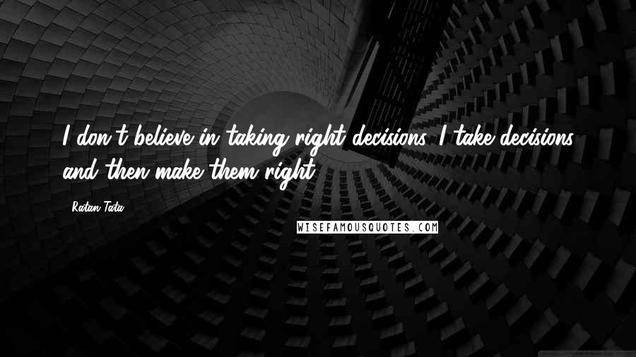 Ratan Tata Quotes: I don't believe in taking right decisions. I take decisions and then make them right.