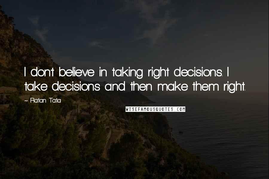 Ratan Tata Quotes: I don't believe in taking right decisions. I take decisions and then make them right.