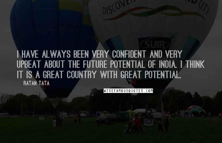 Ratan Tata Quotes: I have always been very confident and very upbeat about the future potential of India. I think it is a great country with great potential.