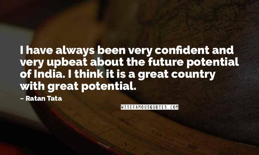 Ratan Tata Quotes: I have always been very confident and very upbeat about the future potential of India. I think it is a great country with great potential.