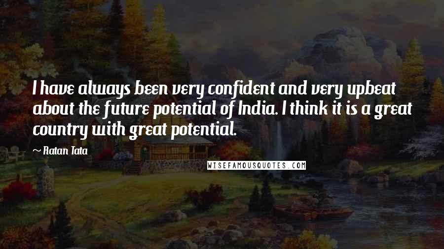 Ratan Tata Quotes: I have always been very confident and very upbeat about the future potential of India. I think it is a great country with great potential.