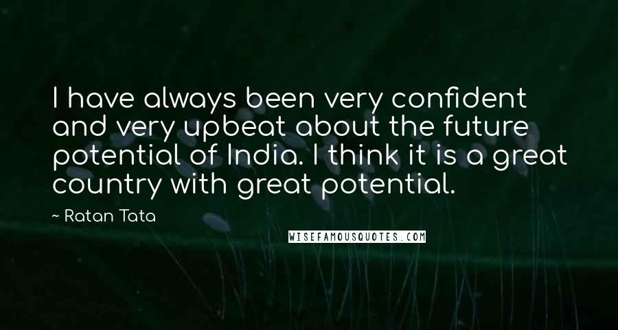 Ratan Tata Quotes: I have always been very confident and very upbeat about the future potential of India. I think it is a great country with great potential.