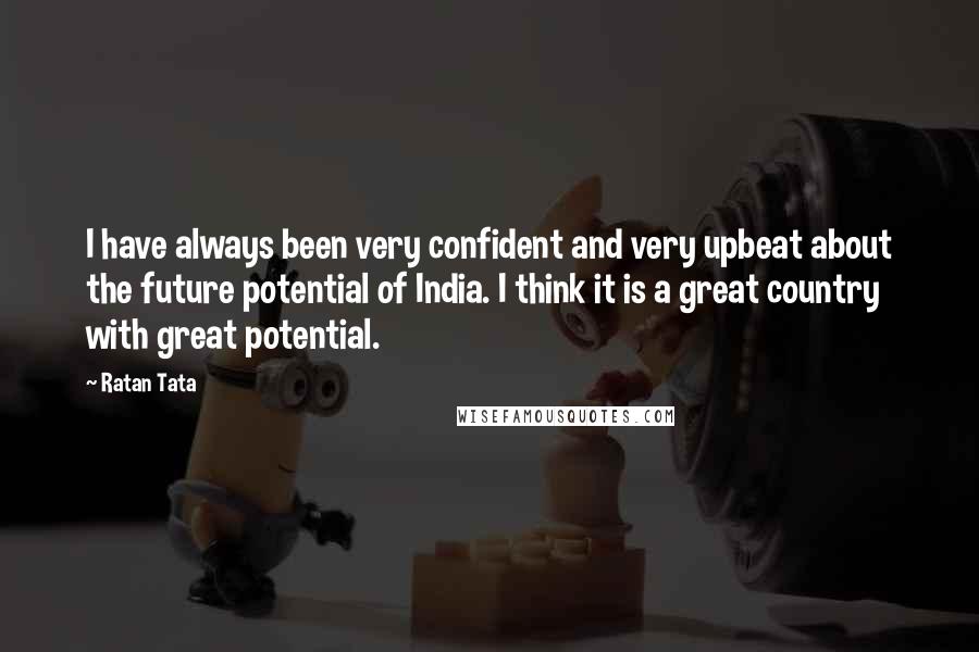 Ratan Tata Quotes: I have always been very confident and very upbeat about the future potential of India. I think it is a great country with great potential.