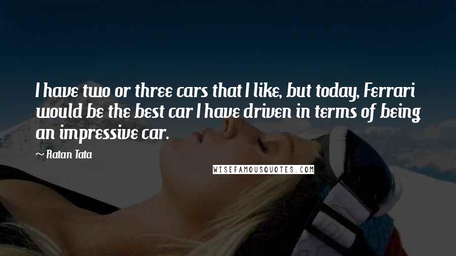 Ratan Tata Quotes: I have two or three cars that I like, but today, Ferrari would be the best car I have driven in terms of being an impressive car.