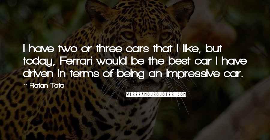 Ratan Tata Quotes: I have two or three cars that I like, but today, Ferrari would be the best car I have driven in terms of being an impressive car.