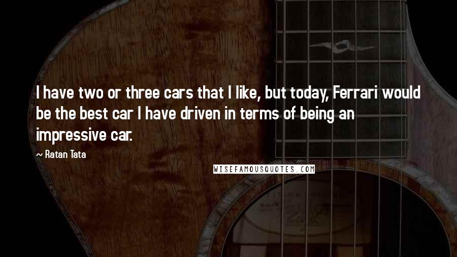 Ratan Tata Quotes: I have two or three cars that I like, but today, Ferrari would be the best car I have driven in terms of being an impressive car.