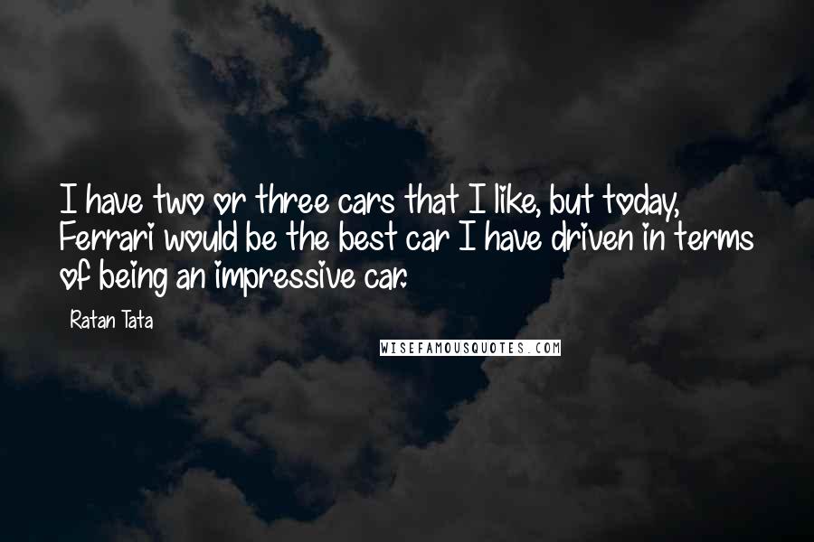 Ratan Tata Quotes: I have two or three cars that I like, but today, Ferrari would be the best car I have driven in terms of being an impressive car.