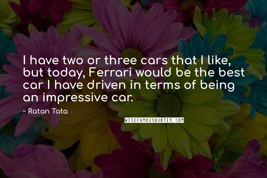 Ratan Tata Quotes: I have two or three cars that I like, but today, Ferrari would be the best car I have driven in terms of being an impressive car.