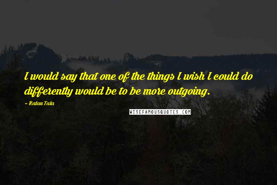 Ratan Tata Quotes: I would say that one of the things I wish I could do differently would be to be more outgoing.