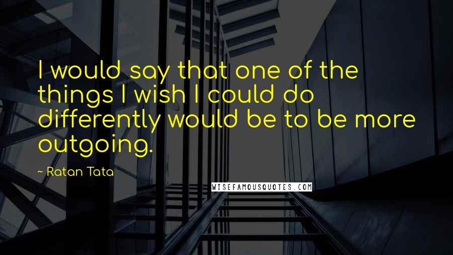 Ratan Tata Quotes: I would say that one of the things I wish I could do differently would be to be more outgoing.