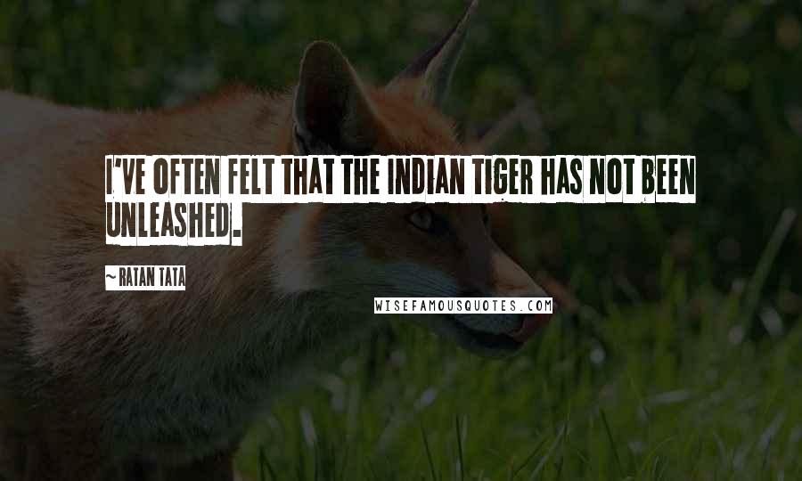 Ratan Tata Quotes: I've often felt that the Indian tiger has not been unleashed.