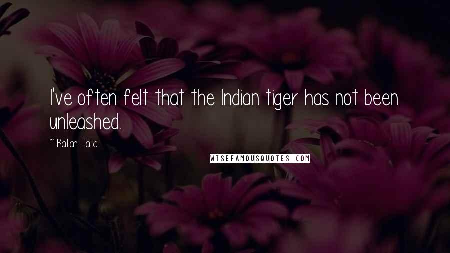 Ratan Tata Quotes: I've often felt that the Indian tiger has not been unleashed.