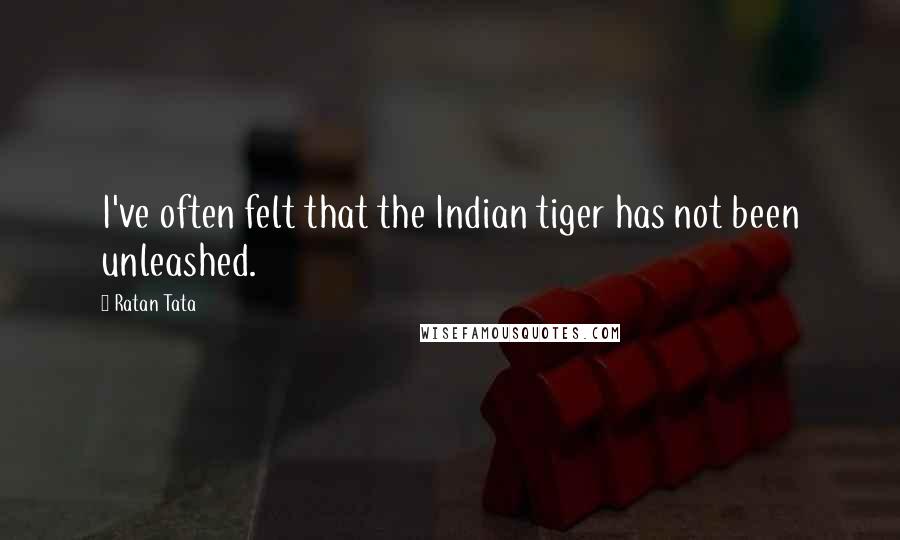 Ratan Tata Quotes: I've often felt that the Indian tiger has not been unleashed.
