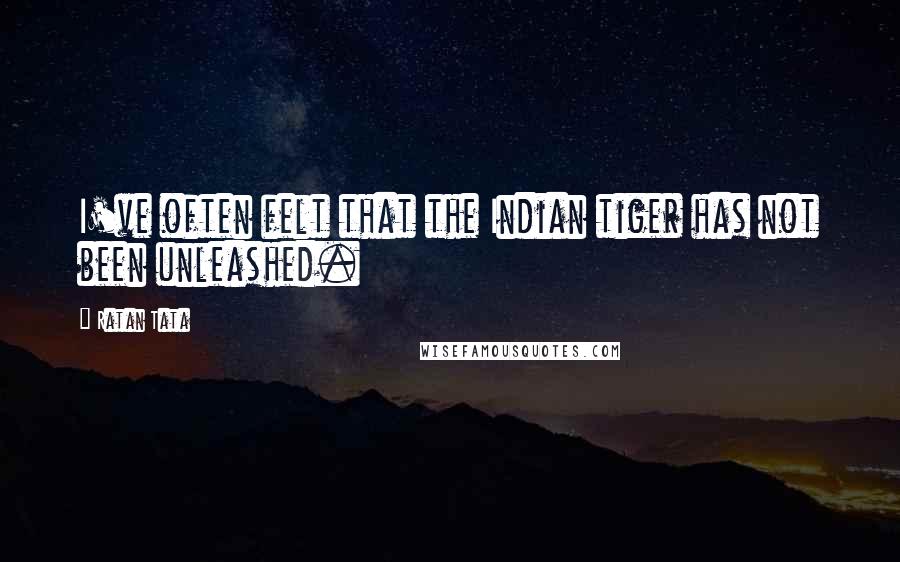 Ratan Tata Quotes: I've often felt that the Indian tiger has not been unleashed.