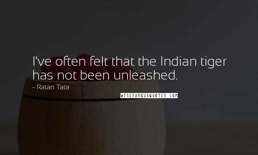 Ratan Tata Quotes: I've often felt that the Indian tiger has not been unleashed.