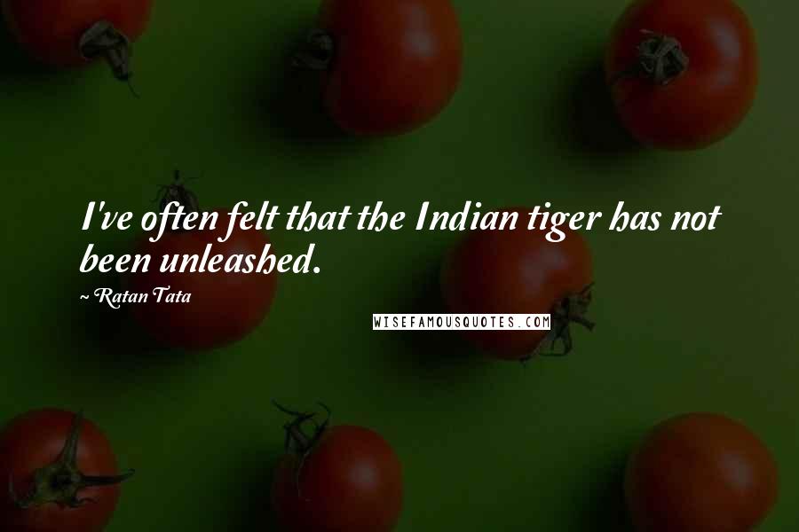 Ratan Tata Quotes: I've often felt that the Indian tiger has not been unleashed.
