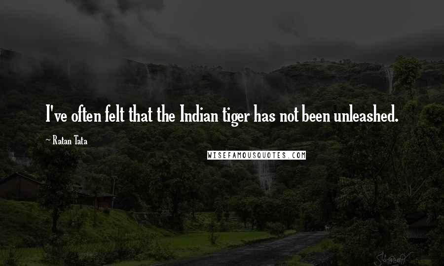Ratan Tata Quotes: I've often felt that the Indian tiger has not been unleashed.