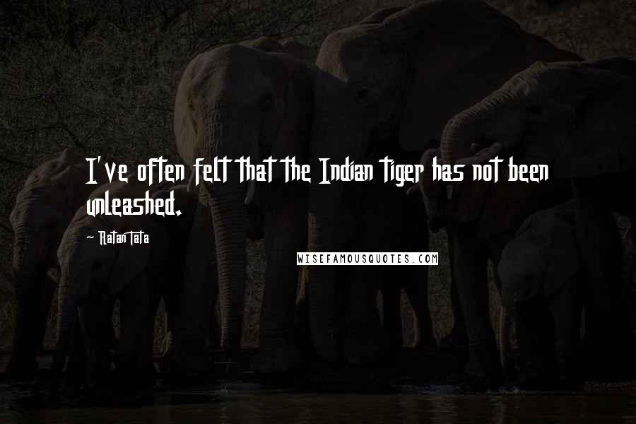 Ratan Tata Quotes: I've often felt that the Indian tiger has not been unleashed.