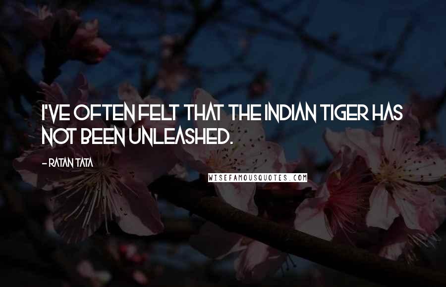 Ratan Tata Quotes: I've often felt that the Indian tiger has not been unleashed.