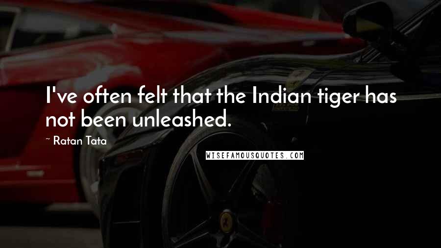Ratan Tata Quotes: I've often felt that the Indian tiger has not been unleashed.