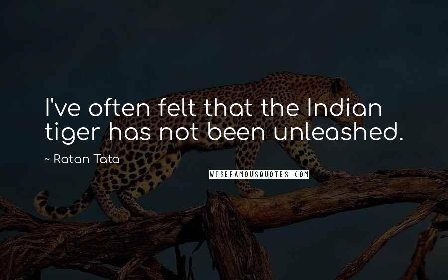 Ratan Tata Quotes: I've often felt that the Indian tiger has not been unleashed.