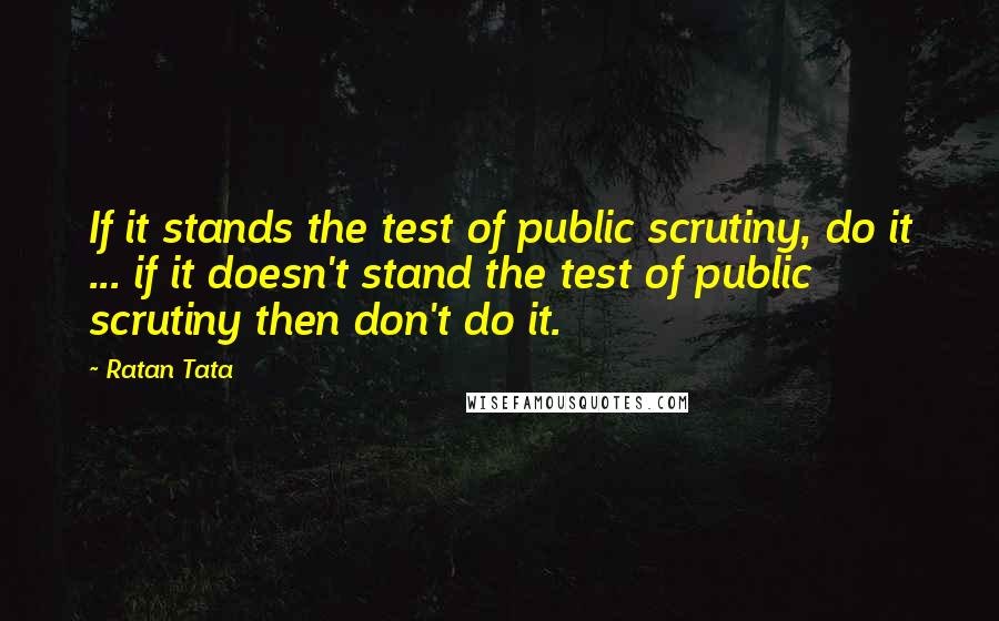 Ratan Tata Quotes: If it stands the test of public scrutiny, do it ... if it doesn't stand the test of public scrutiny then don't do it.