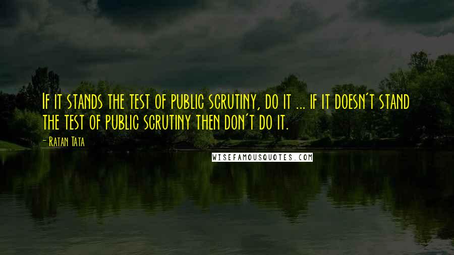 Ratan Tata Quotes: If it stands the test of public scrutiny, do it ... if it doesn't stand the test of public scrutiny then don't do it.