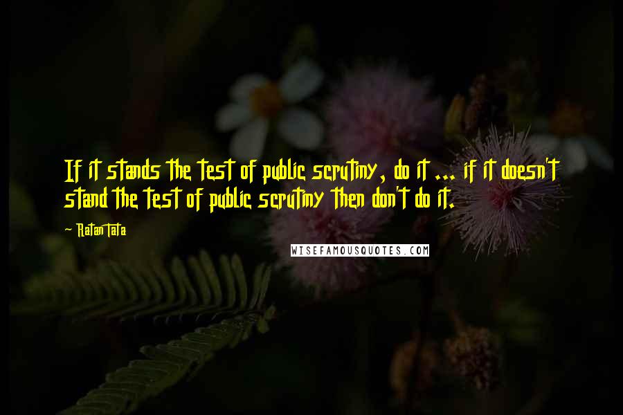 Ratan Tata Quotes: If it stands the test of public scrutiny, do it ... if it doesn't stand the test of public scrutiny then don't do it.