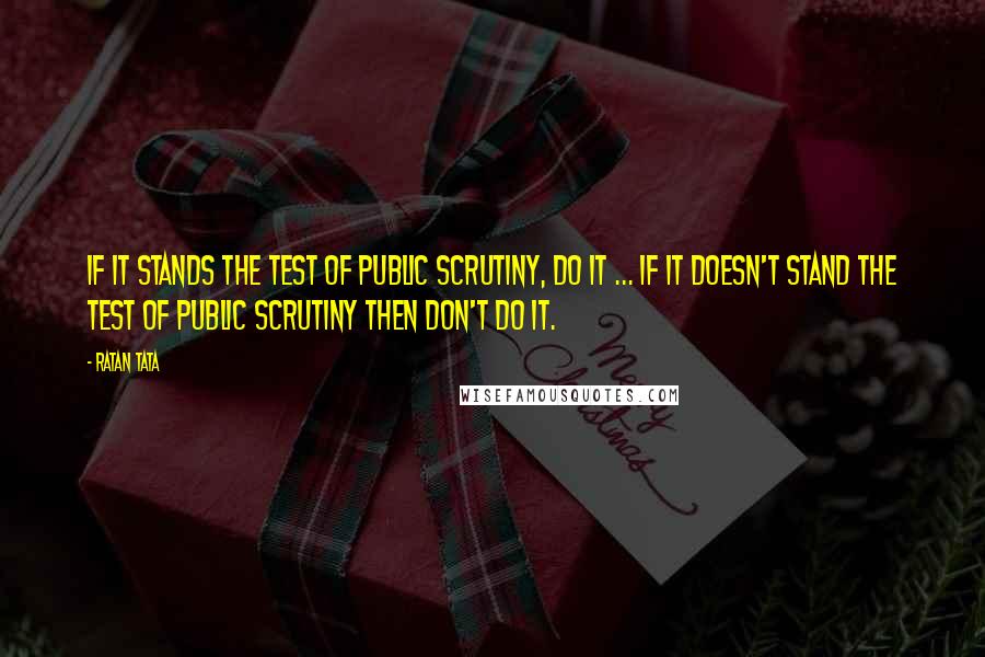 Ratan Tata Quotes: If it stands the test of public scrutiny, do it ... if it doesn't stand the test of public scrutiny then don't do it.