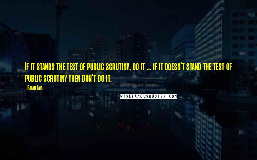 Ratan Tata Quotes: If it stands the test of public scrutiny, do it ... if it doesn't stand the test of public scrutiny then don't do it.