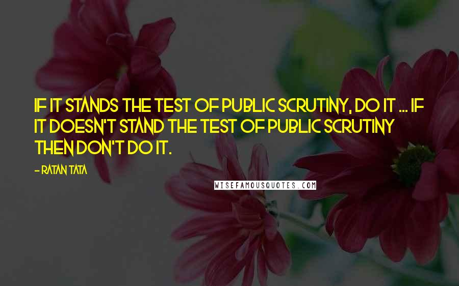 Ratan Tata Quotes: If it stands the test of public scrutiny, do it ... if it doesn't stand the test of public scrutiny then don't do it.