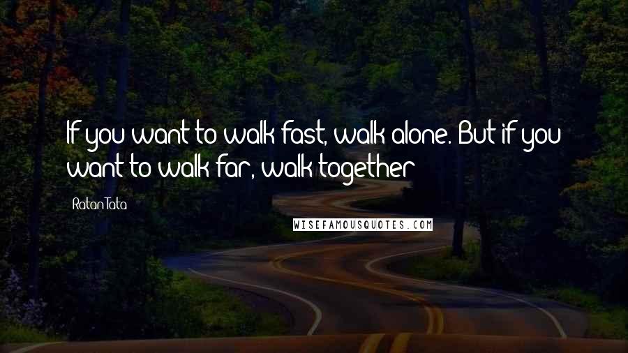 Ratan Tata Quotes: If you want to walk fast, walk alone. But if you want to walk far, walk together