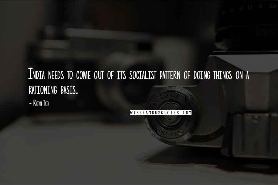 Ratan Tata Quotes: India needs to come out of its socialist pattern of doing things on a rationing basis.