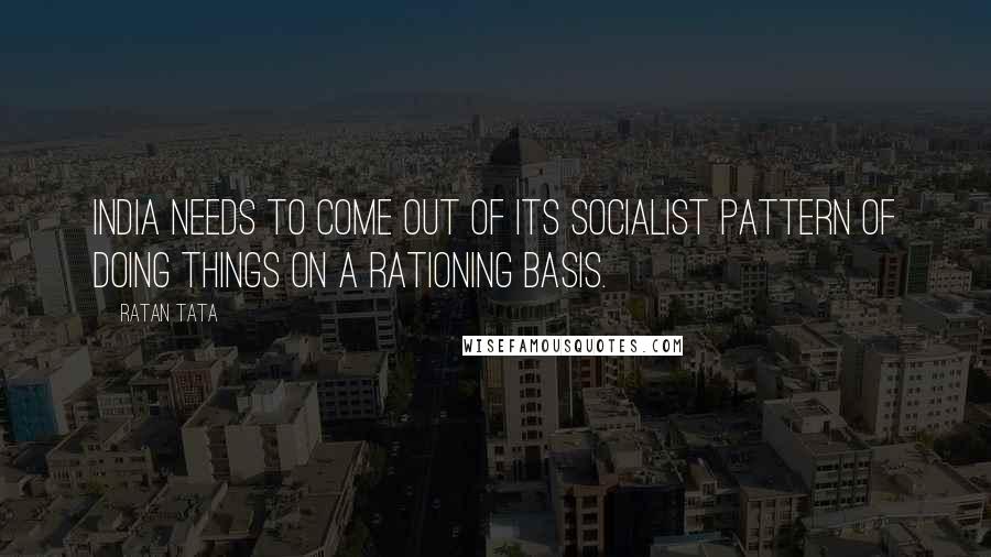 Ratan Tata Quotes: India needs to come out of its socialist pattern of doing things on a rationing basis.