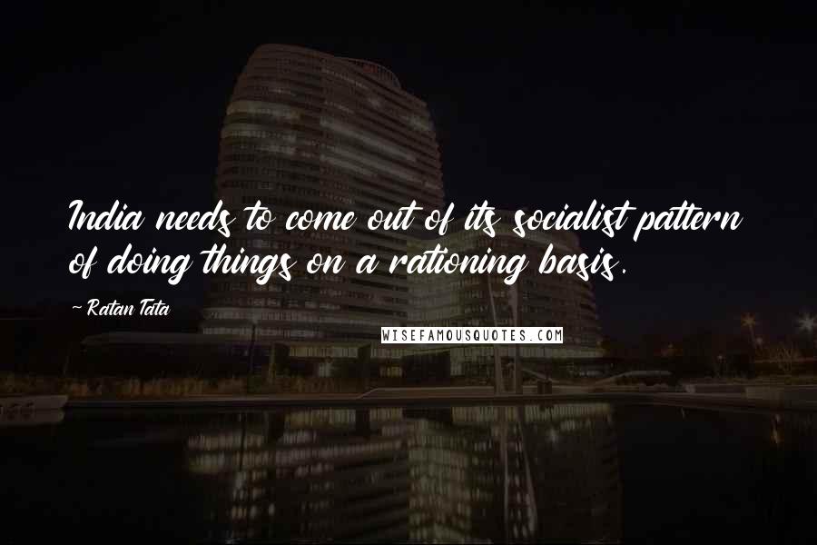 Ratan Tata Quotes: India needs to come out of its socialist pattern of doing things on a rationing basis.